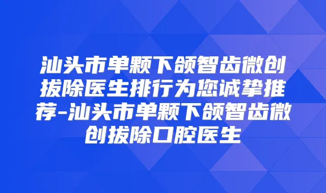 汕头市单颗下颌智齿微创拔除医生排行为您诚挚推荐-汕头市单颗下颌智齿微创拔除口腔医生