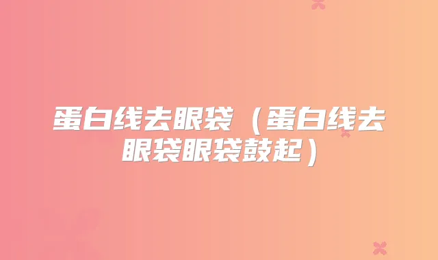 蛋白线去眼袋（蛋白线去眼袋眼袋鼓起）