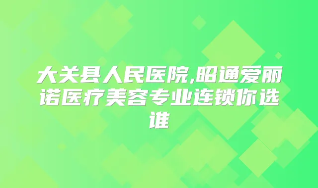 大关县人民医院,昭通爱丽诺医疗美容专业连锁你选谁