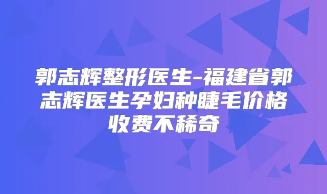 郭志辉整形医生-福建省郭志辉医生孕妇种睫毛价格收费不稀奇