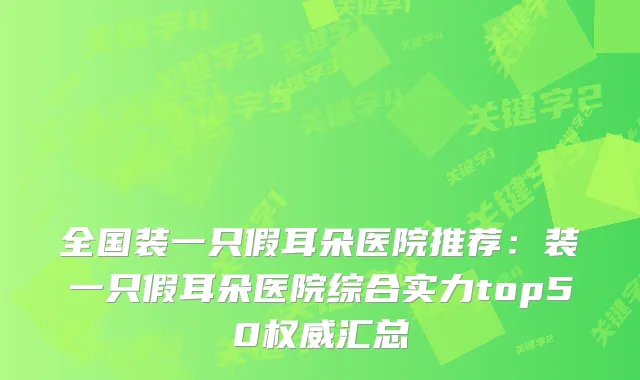 全国装一只假耳朵医院推荐：装一只假耳朵医院综合实力top50汇总
