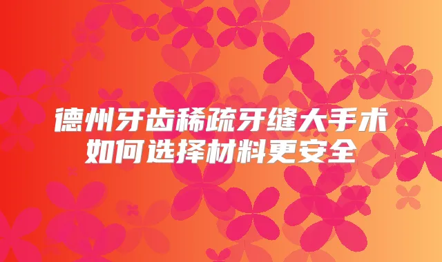德州牙齿稀疏牙缝大手术如何选择材料更安全