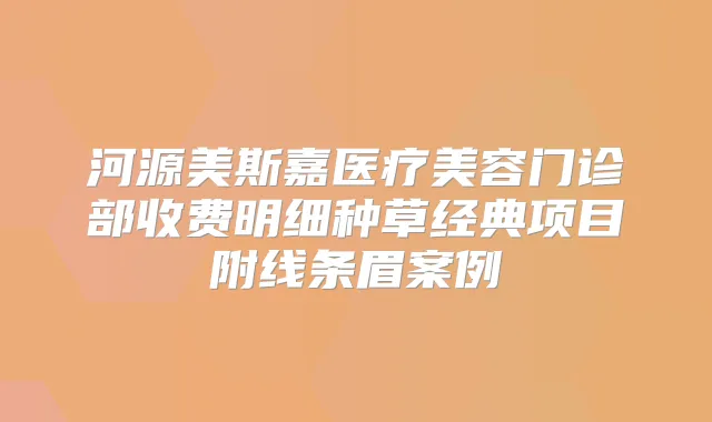 河源美斯嘉医疗美容门诊部收费明细种草经典项目附线条眉案例