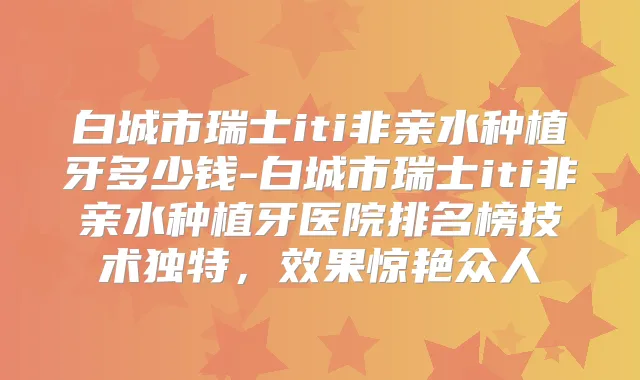 白城市瑞士iti非亲水种植牙多少钱-白城市瑞士iti非亲水种植牙医院排名榜技术独特，效果惊艳众人