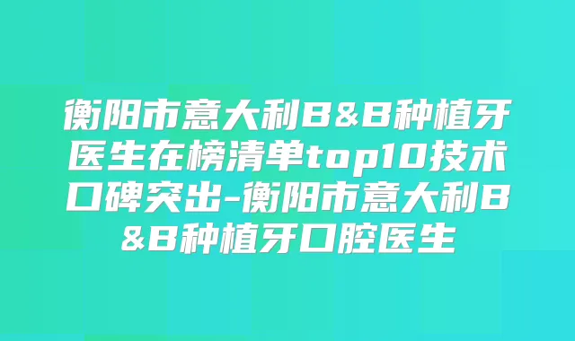 衡阳市意大利B&B种植牙医生在榜清单top10技术口碑突出-衡阳市意大利B&B种植牙口腔医生