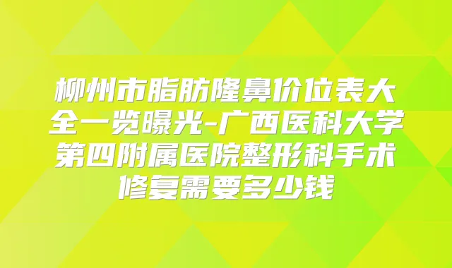 柳州市脂肪隆鼻价位表大全一览曝光-广西医科大学第四附属医院整形科手术修复需要多少钱