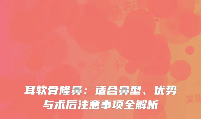 耳软骨隆鼻：适合鼻型、优势与术后注意事项全解析