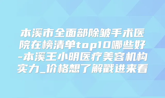 本溪市全面部除皱手术医院在榜清单top10哪些好-本溪王小明医疗美容机构实力_价格想了解戳进来看