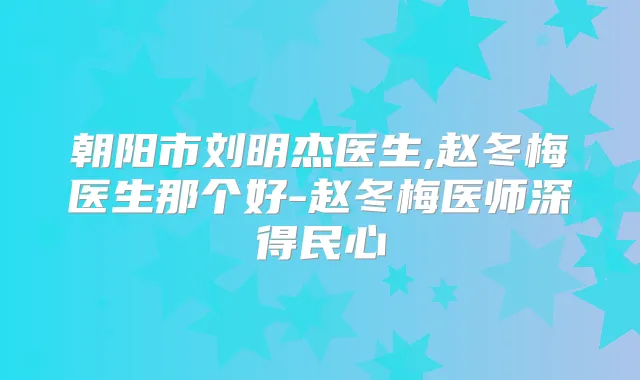 朝阳市刘明杰医生,赵冬梅医生那个好-赵冬梅医师深得民心