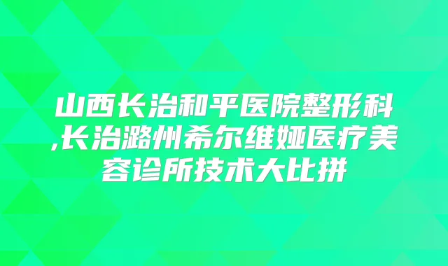 山西长治和平医院整形科,长治潞州希尔维娅医疗美容诊所技术大比拼