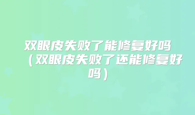 双眼皮失败了能修复好吗(双眼皮失败了还能修复好吗)