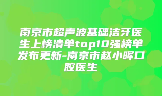 南京市超声波基础洁牙医生上榜清单top10强榜单发布更新-南京市赵小晖口腔医生