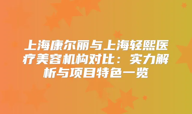 上海康尔丽与上海轻熙医疗美容机构对比:实力解析与项目特色一览