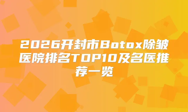2026开封市Botox除皱医院排名TOP10及名医推荐一览
