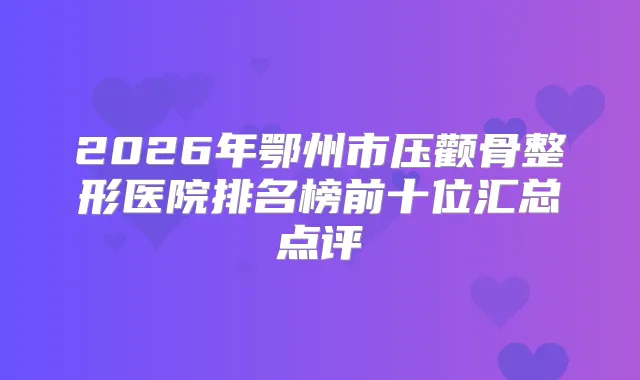 2026年鄂州市压颧骨整形医院排名榜前十位汇总点评