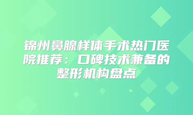 锦州鼻腺样体手术热门医院推荐:口碑技术兼备的整形机构盘点