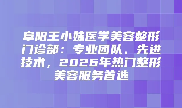 阜阳王小妹医学美容整形门诊部：专业团队、先进技术，2026年热门整形美容服务首选