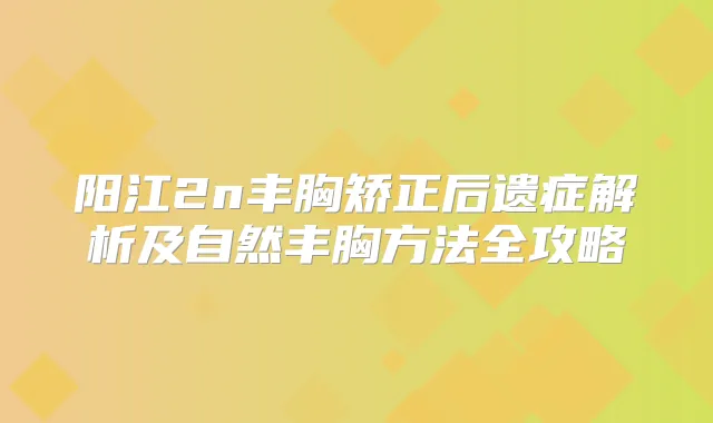 阳江2n丰胸矫正后遗症解析及自然丰胸方法全攻略