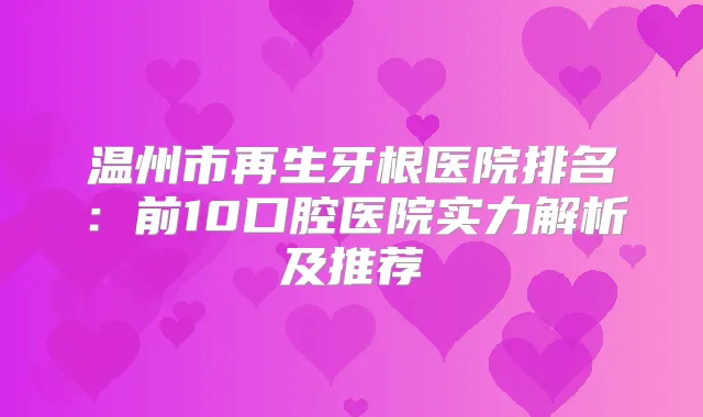 温州市再生牙根医院排名：前10口腔医院实力解析及推荐