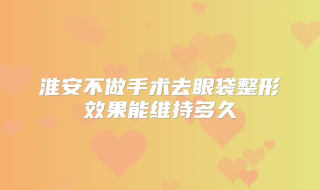淮安不做手术去眼袋整形效果能维持多久