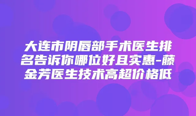 大连市阴唇部手术医生排名告诉你哪位好且实惠-藤金芳医生技术高超价格低