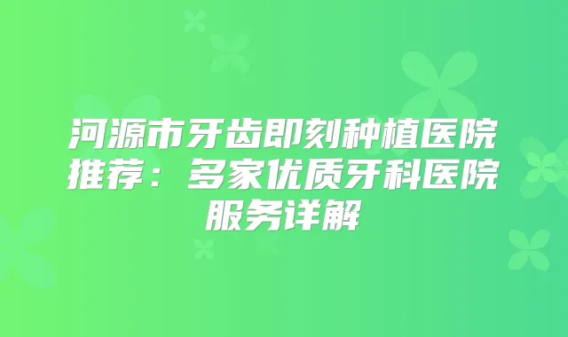 河源市牙齿种植医院推荐：多家优质牙科医院服务详解