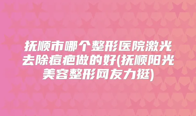 抚顺市哪个整形医院激光去除痘疤做的好(抚顺阳光美容整形网友力挺)