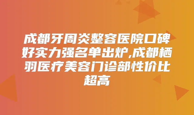成都牙周炎整容医院口碑好实力强名单出炉,成都栖羽医疗美容门诊部性价比超高