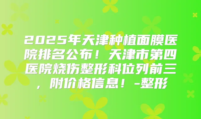 2025年天津种植面膜医院排名公布！天津市第四医院烧伤整形科位列前三，附价格信息！-整形