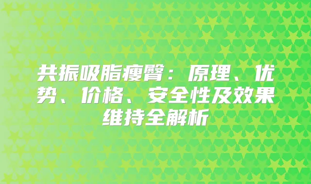 共振吸脂瘦臀：原理、优势、价格、安全性及效果维持全解析