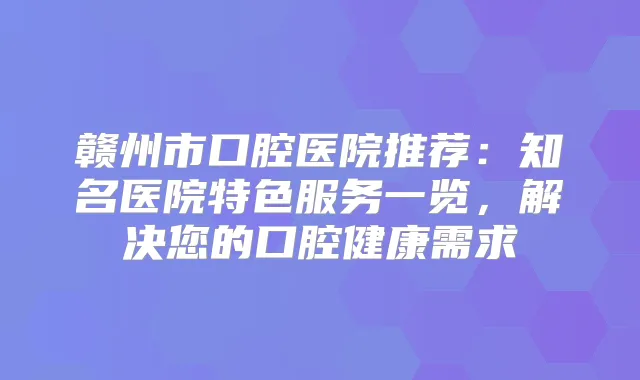 赣州市口腔医院推荐：知名医院特色服务一览，解决您的口腔健康需求