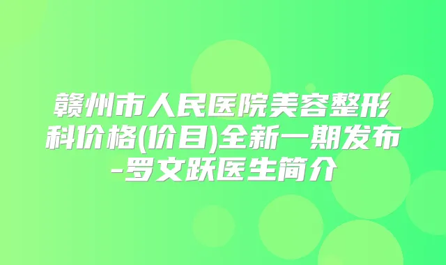 赣州市人民医院美容整形科价格(价目)全新一期发布-罗文跃医生简介