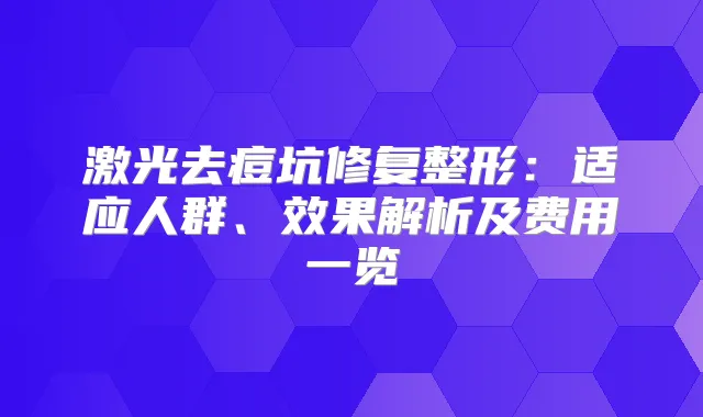 激光去痘坑修复整形：适应人群、效果解析及费用一览