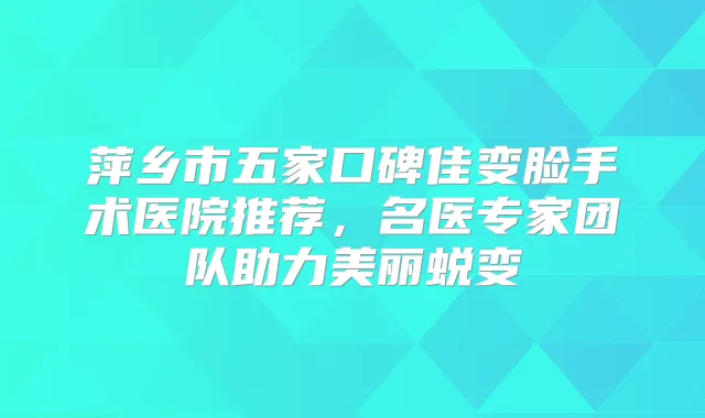 萍乡市五家口碑佳变脸手术医院推荐，名医专家团队助力美丽蜕变