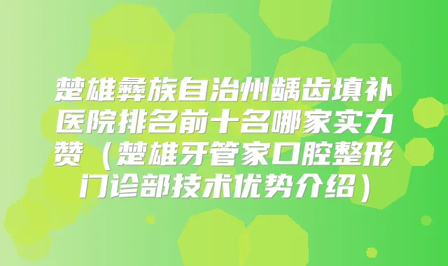 楚雄彝族自治州龋齿填补医院排名前十名哪家实力赞（楚雄牙管家口腔整形门诊部技术优势介绍）