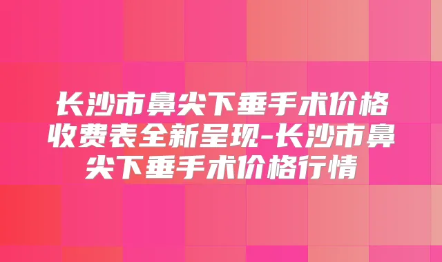 长沙市鼻尖下垂手术价格收费表全新呈现-长沙市鼻尖下垂手术价格行情