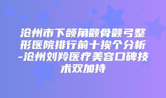 沧州市下颌角颧骨颧弓整形医院排行前十挨个分析-沧州刘羚医疗美容口碑技术双加持