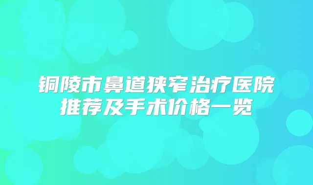 铜陵市鼻道狭窄医院推荐及手术价格一览