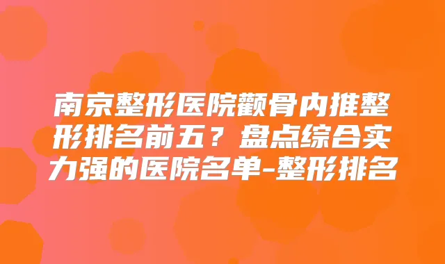 南京整形医院颧骨内推整形排名前五？盘点综合实力强的医院名单-整形排名
