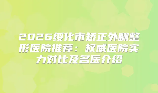 2026绥化市矫正外翻整形医院推荐：医院实力对比及名医介绍