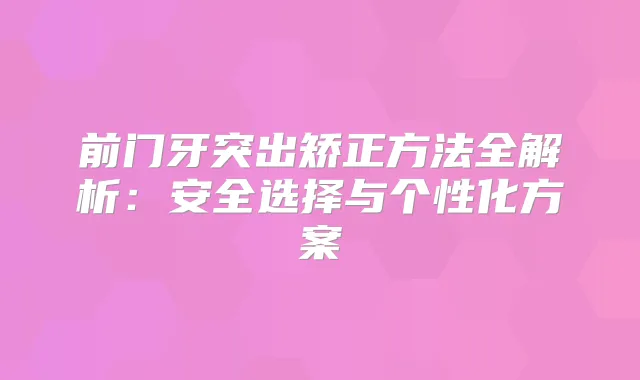 前门牙突出矫正方法全解析:安全选择与个性化方案