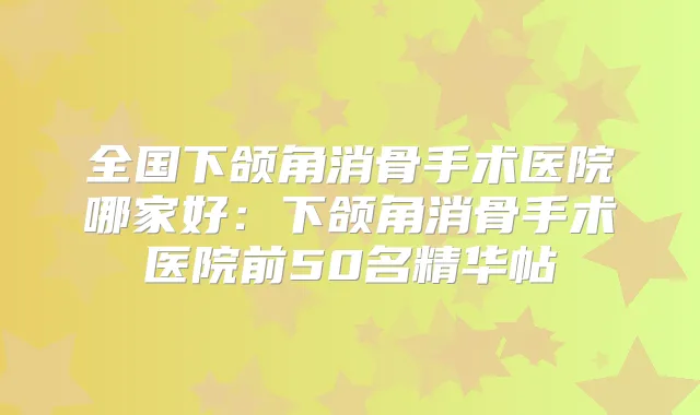 全国下颌角消骨手术医院哪家好：下颌角消骨手术医院前50名精华帖