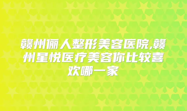 赣州俪人整形美容医院,赣州星悦医疗美容你比较喜欢哪一家