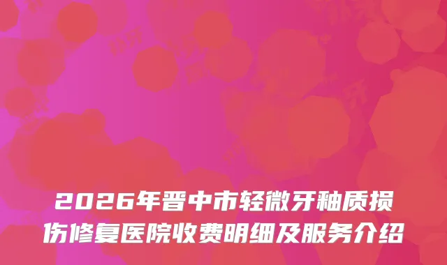 2026年晋中市轻微牙釉质损伤修复医院收费明细及服务介绍