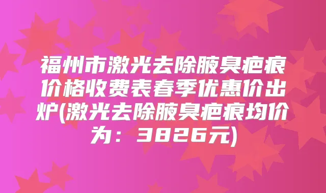 福州市激光去除腋臭疤痕价格收费表春季优惠价出炉(激光去除腋臭疤痕均价为：3826元)