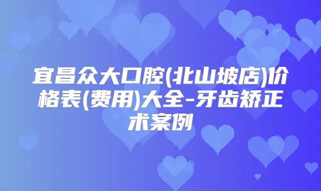 宜昌众大口腔(北山坡店)价格表(费用)大全-牙齿矫正术案例