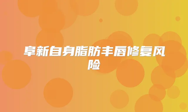 阜新自身脂肪丰唇修复风险