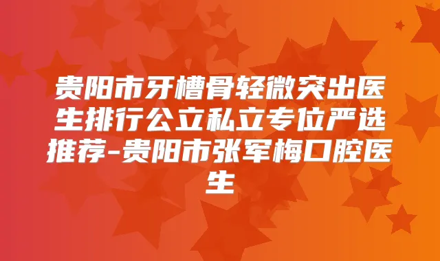贵阳市牙槽骨轻微突出医生排行公立私立专位严选推荐-贵阳市张军梅口腔医生