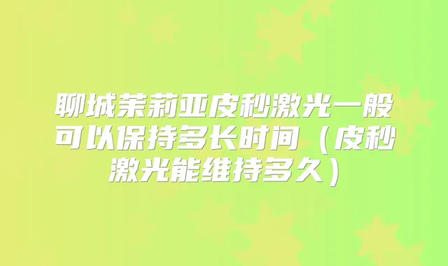 聊城茉莉亚皮秒激光一般可以保持多长时间(皮秒激光能维持多久)