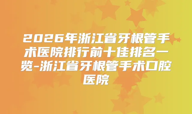 2026年浙江省牙根管手术医院排行前十佳排名一览-浙江省牙根管手术口腔医院